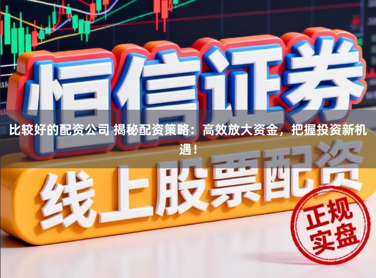 比较好的配资公司 揭秘配资策略：高效放大资金，把握投资新机遇！