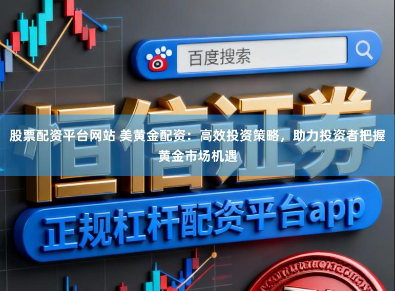 股票配资平台网站 美黄金配资:高效投资策略,助力投资者把握黄金市场机遇