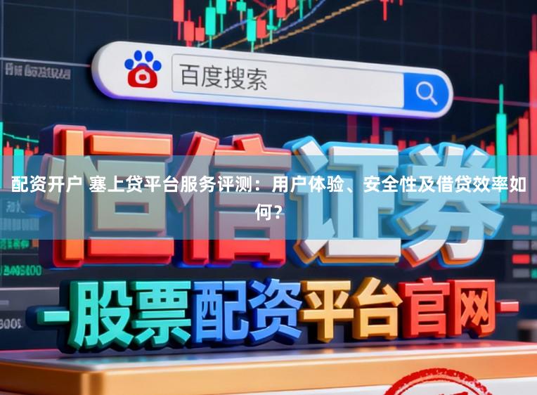 配资开户 塞上贷平台服务评测：用户体验、安全性及借贷效率如何？