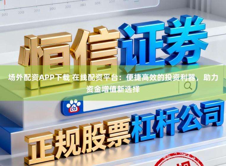 场外配资APP下载 在线配资平台：便捷高效的投资利器，助力资金增值新选择