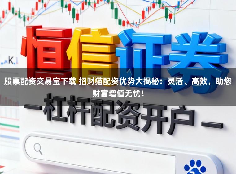 股票配资交易宝下载 招财猫配资优势大揭秘：灵活、高效，助您财富增值无忧！