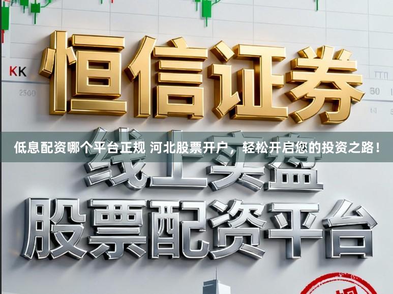 低息配资哪个平台正规 河北股票开户，轻松开启您的投资之路！