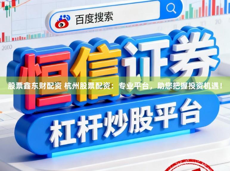 股票鑫东财配资 杭州股票配资：专业平台，助您把握投资机遇！