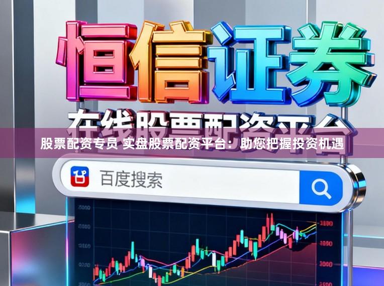 股票配资专员 实盘股票配资平台：助您把握投资机遇