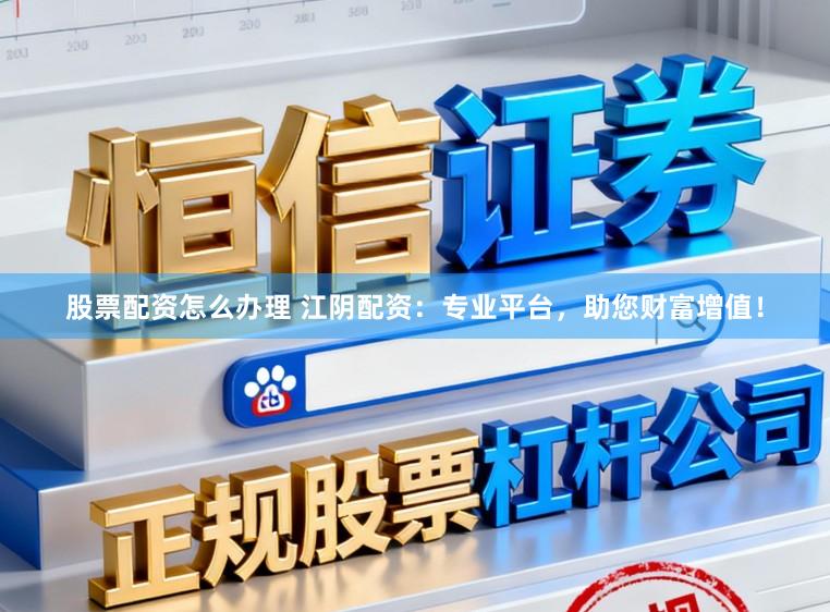股票配资怎么办理 江阴配资：专业平台，助您财富增值！