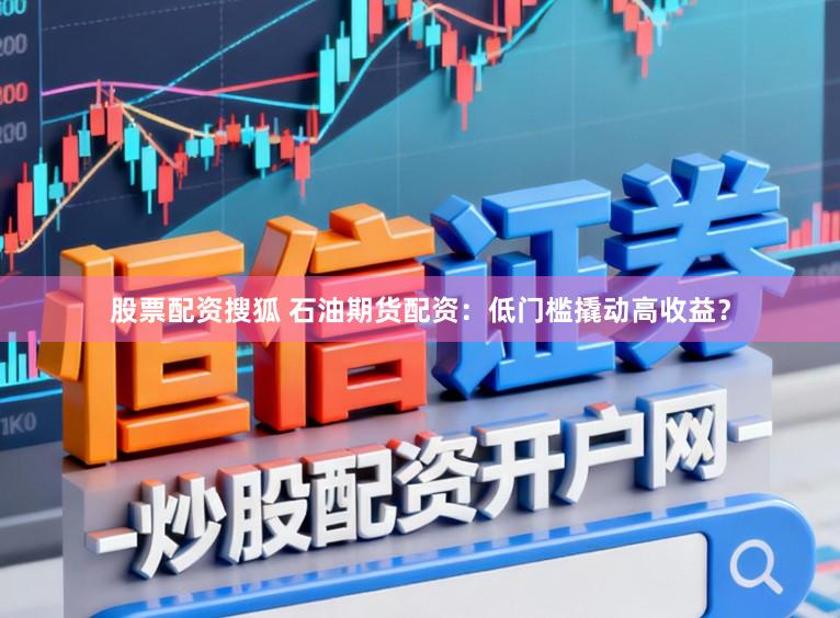 股票配资搜狐 石油期货配资：低门槛撬动高收益？