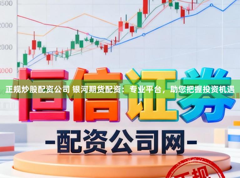 正规炒股配资公司 银河期货配资：专业平台，助您把握投资机遇