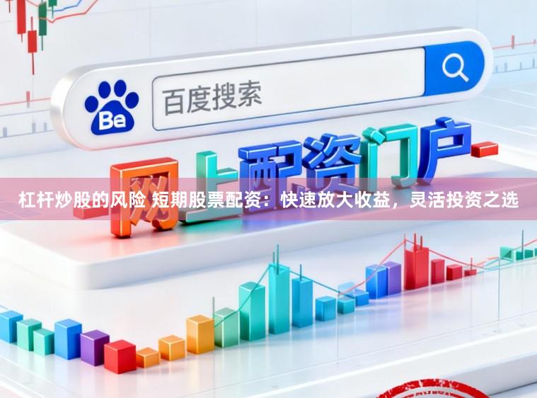 杠杆炒股的风险 短期股票配资：快速放大收益，灵活投资之选