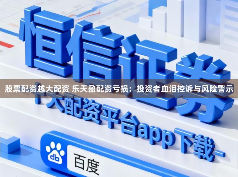 股票配资越大配资 乐天盈配资亏损:投资者血泪控诉与风险警示