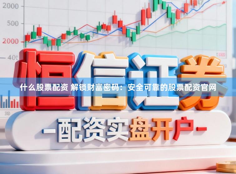 什么股票配资 解锁财富密码：安全可靠的股票配资官网