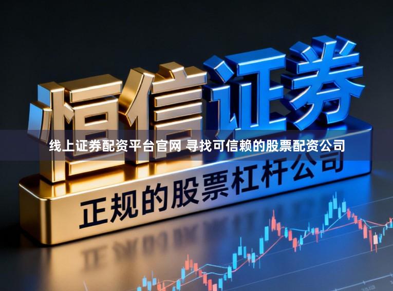 线上证券配资平台官网 寻找可信赖的股票配资公司