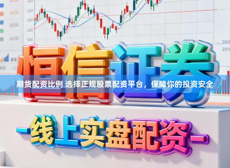 期货配资比例 选择正规股票配资平台，保障你的投资安全
