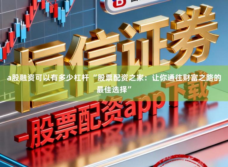 a股融资可以有多少杠杆 “股票配资之家：让你通往财富之路的最佳选择”