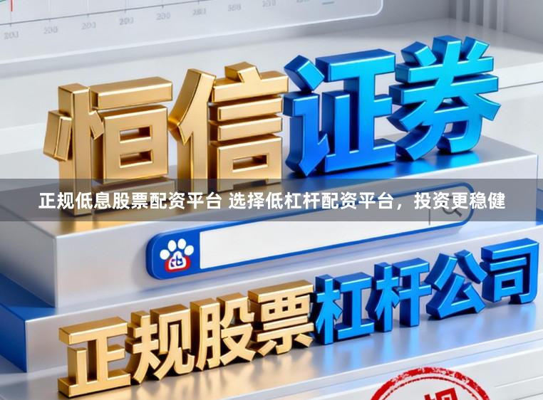 正规低息股票配资平台 选择低杠杆配资平台，投资更稳健