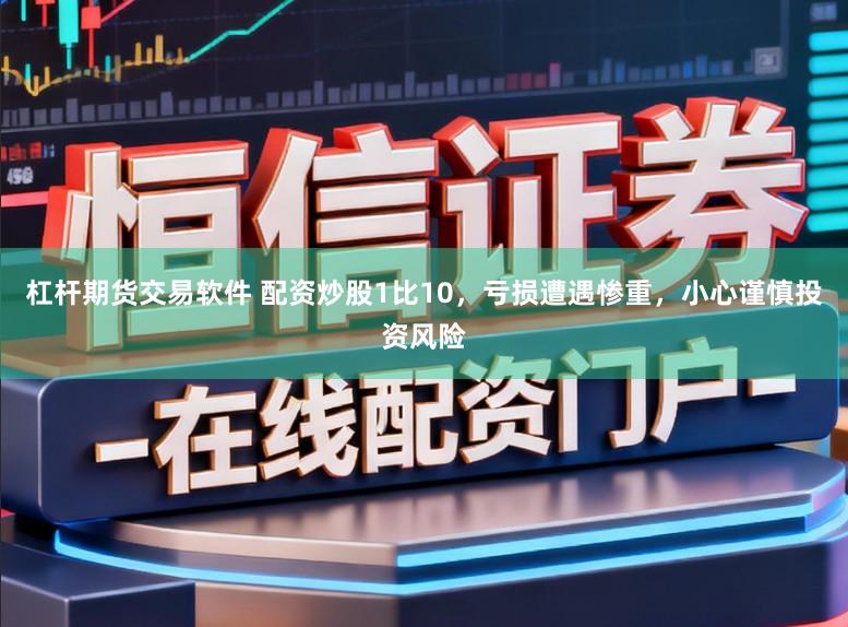 杠杆期货交易软件 配资炒股1比10，亏损遭遇惨重，小心谨慎投资风险