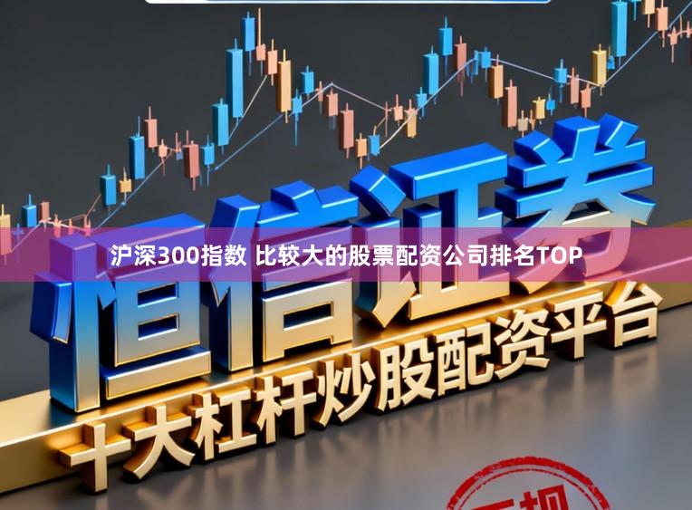 沪深300指数 比较大的股票配资公司排名TOP