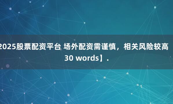2025股票配资平台 场外配资需谨慎，相关风险较高【30 words】.