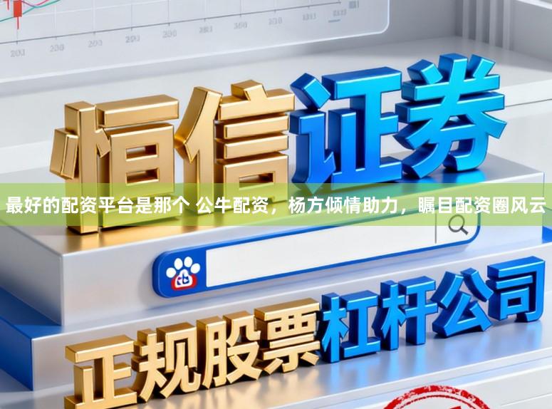 最好的配资平台是那个 公牛配资，杨方倾情助力，瞩目配资圈风云
