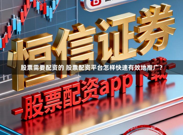 股票需要配资的 股票配资平台怎样快速有效地推广？