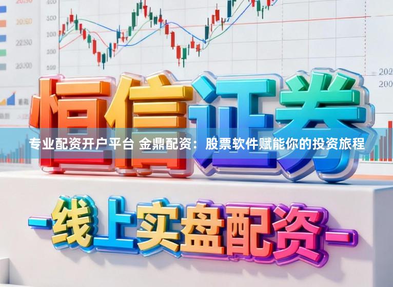 专业配资开户平台 金鼎配资：股票软件赋能你的投资旅程
