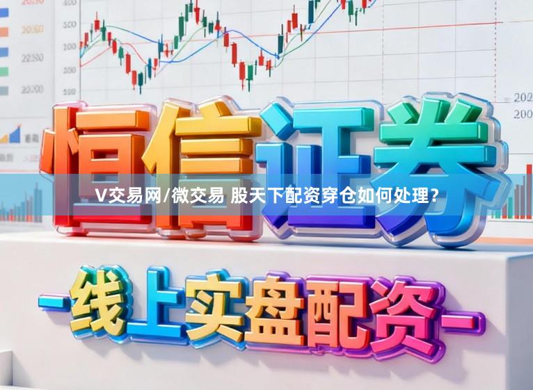 V交易网/微交易 股天下配资穿仓如何处理？