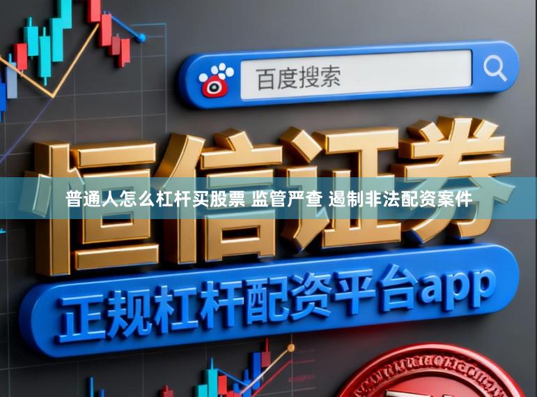 普通人怎么杠杆买股票 监管严查 遏制非法配资案件