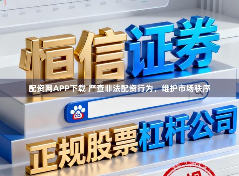 配资网APP下载 严查非法配资行为，维护市场秩序