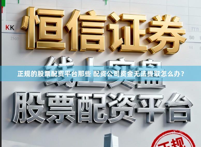 正规的股票配资平台那些 配资公司资金无法提取怎么办？