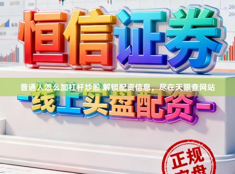 普通人怎么加杠杆炒股 解锁配资信息，尽在天眼查网站