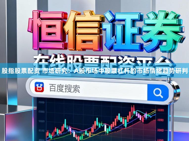 股指股票配资 市场研究：A股市场中股票杠杆的市场情绪趋势研判