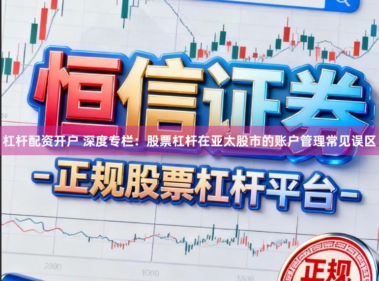 杠杆配资开户 深度专栏：股票杠杆在亚太股市的账户管理常见误区
