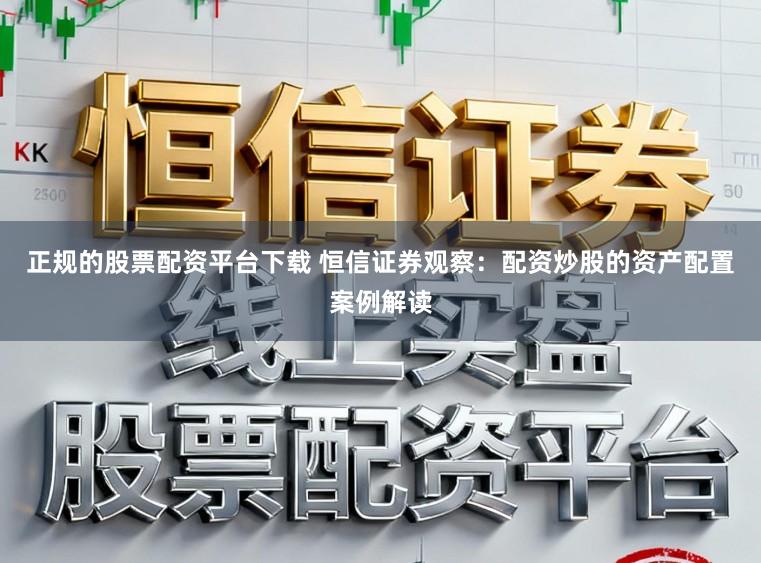 正规的股票配资平台下载 恒信证券观察：配资炒股的资产配置案例解读