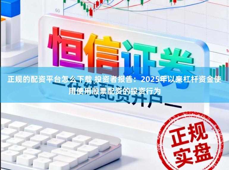 正规的配资平台怎么下载 投资者报告：2025年以来杠杆资金使用使用股票配资的投资行为