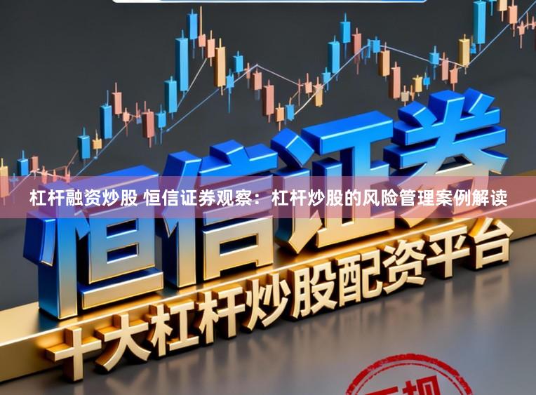 杠杆融资炒股 恒信证券观察：杠杆炒股的风险管理案例解读