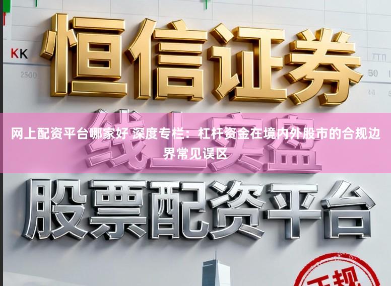 网上配资平台哪家好 深度专栏：杠杆资金在境内外股市的合规边界常见误区