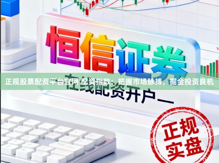 正规股票配资平台官网 配资指数：把握市场脉搏，掘金投资良机