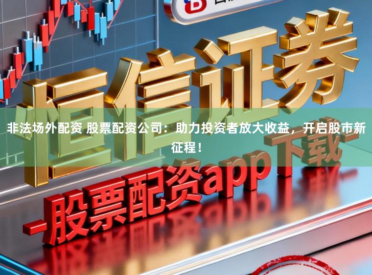 非法场外配资 股票配资公司：助力投资者放大收益，开启股市新征程！