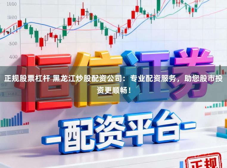 正规股票杠杆 黑龙江炒股配资公司：专业配资服务，助您股市投资更顺畅！