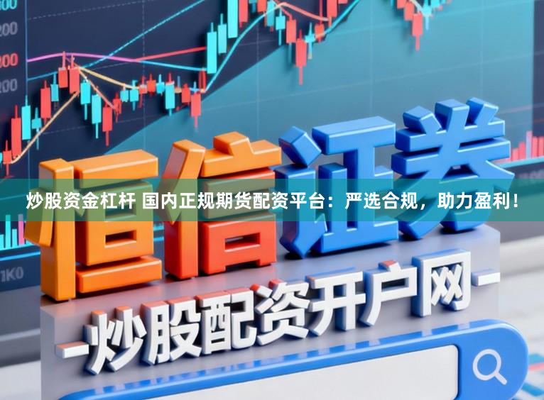 炒股资金杠杆 国内正规期货配资平台：严选合规，助力盈利！