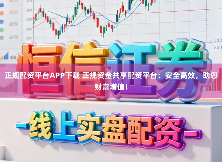 正规配资平台APP下载 正规资金共享配资平台:安全高效,助您财富增值!