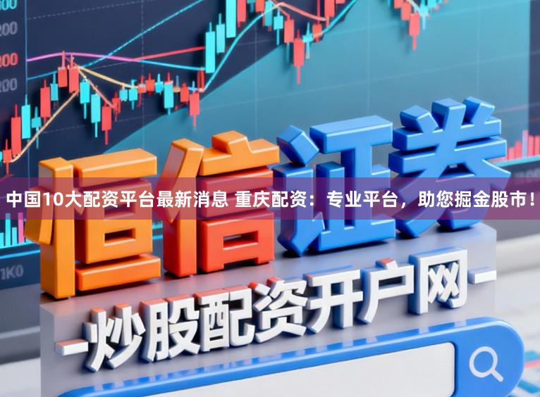 中国10大配资平台最新消息 重庆配资：专业平台，助您掘金股市！