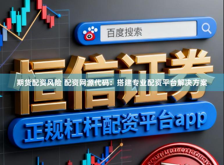 期货配资风险 配资网源代码：搭建专业配资平台解决方案