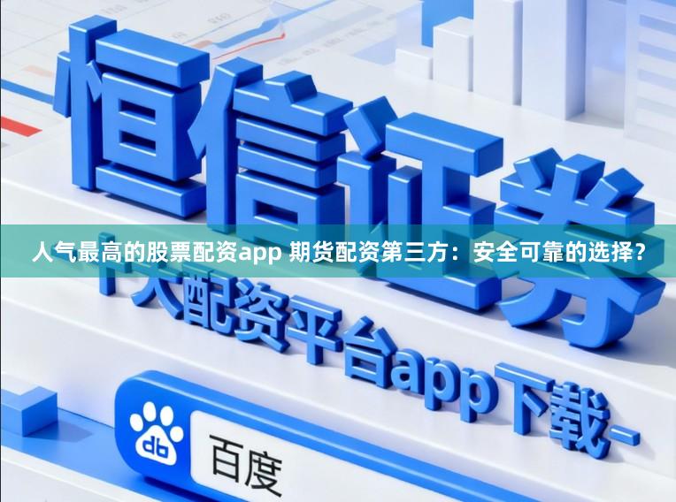 人气最高的股票配资app 期货配资第三方：安全可靠的选择？
