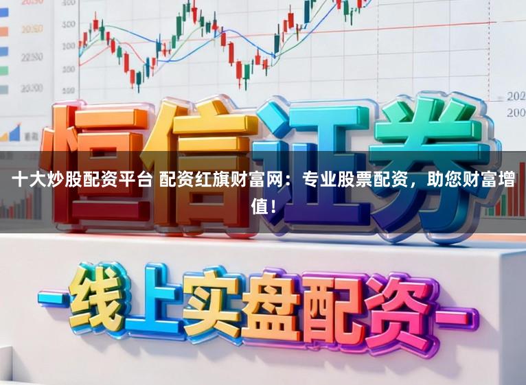 十大炒股配资平台 配资红旗财富网：专业股票配资，助您财富增值！