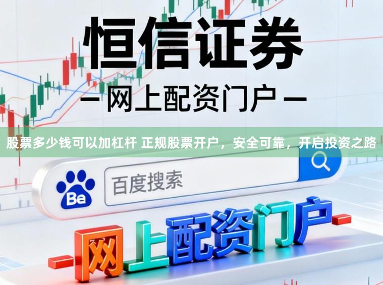股票多少钱可以加杠杆 正规股票开户，安全可靠，开启投资之路